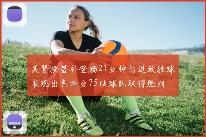 吴贤揆替补登场21分钟打进致胜球表现出色评分75助球队取得胜利