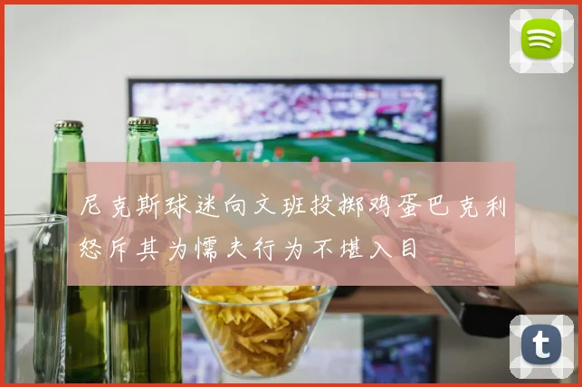 尼克斯球迷向文班投掷鸡蛋巴克利怒斥其为懦夫行为不堪入目