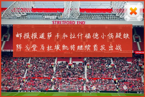 邮报报道萨卡和拉什福德小伤疑缺阵戈登马杜埃凯将继续首发出战