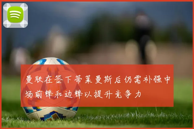 曼联在签下蒂莱曼斯后仍需补强中场前锋和边锋以提升竞争力