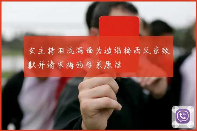 女主持泪流满面为造谣梅西父亲致歉并请求梅西母亲原谅