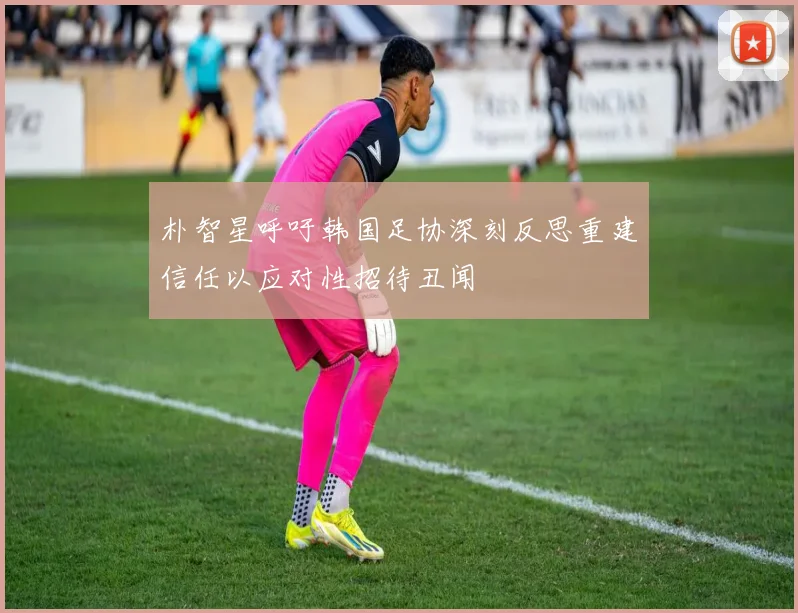 朴智星呼吁韩国足协深刻反思重建信任以应对性招待丑闻