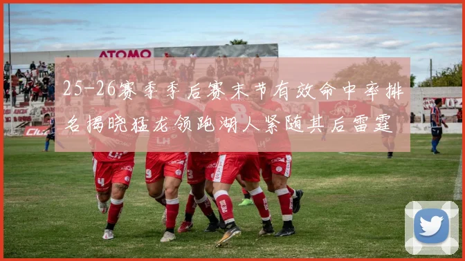 25-26赛季季后赛末节有效命中率排名揭晓猛龙领跑湖人紧随其后雷霆位列第三