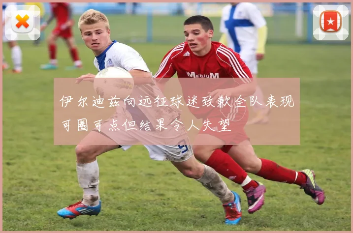 伊尔迪兹向远征球迷致歉全队表现可圈可点但结果令人失望