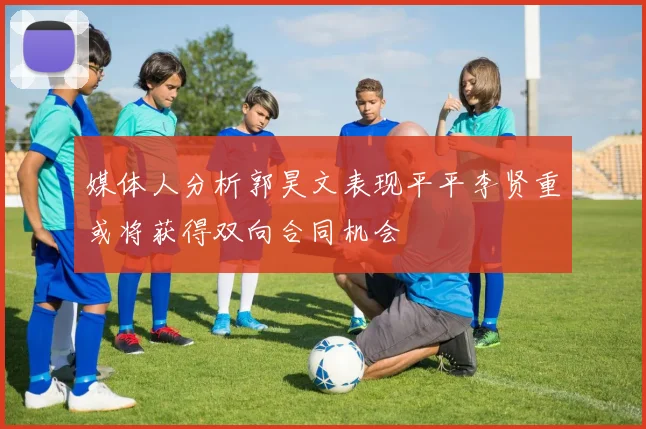 媒体人分析郭昊文表现平平李贤重或将获得双向合同机会