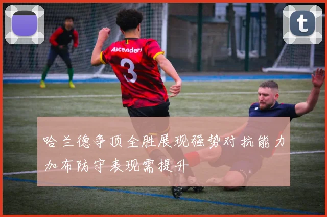 哈兰德争顶全胜展现强势对抗能力加布防守表现需提升