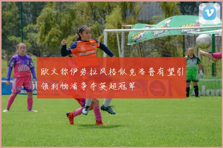 欧文称伊劳拉风格似克洛普有望引领利物浦争夺英超冠军