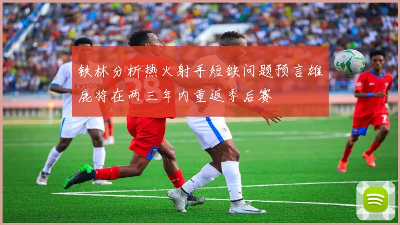 铁林分析热火射手短缺问题预言雄鹿将在两三年内重返季后赛