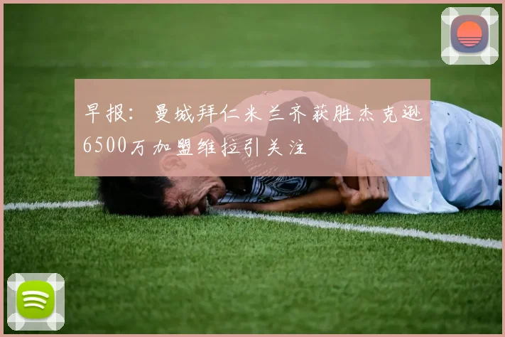 早报：曼城拜仁米兰齐获胜杰克逊6500万加盟维拉引关注