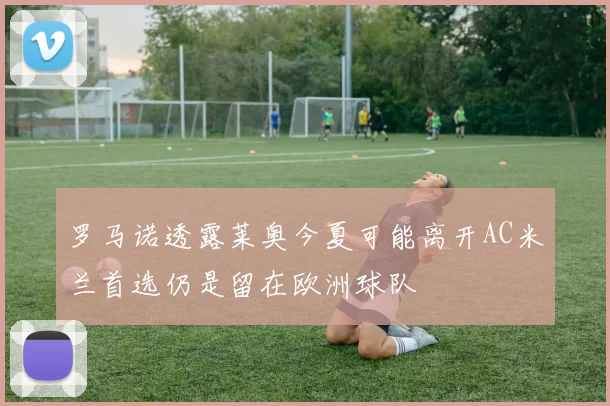 罗马诺透露莱奥今夏可能离开AC米兰首选仍是留在欧洲球队