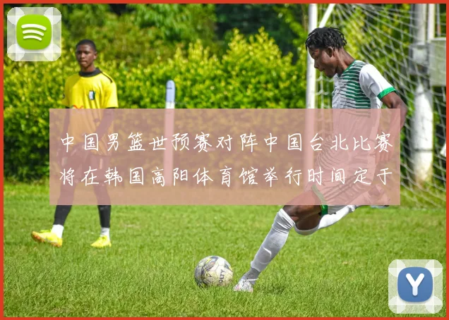 中国男篮世预赛对阵中国台北比赛将在韩国高阳体育馆举行时间定于7月6日