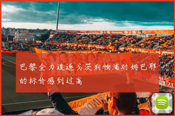 巴黎全力追逐戈茨利物浦对姆巴耶的标价感到过高